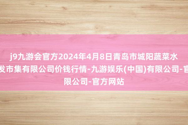 j9九游会官方2024年4月8日青岛市城阳蔬菜水居品批发市集有限公司价钱行情-九游娱乐(中国)有限公司-官方网站