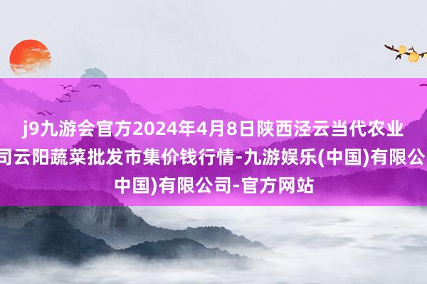 j9九游会官方2024年4月8日陕西泾云当代农业股份有限公司云阳蔬菜批发市集价钱行情-九游娱乐(中国)有限公司-官方网站