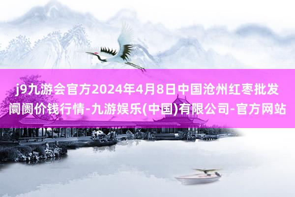 j9九游会官方2024年4月8日中国沧州红枣批发阛阓价钱行情-九游娱乐(中国)有限公司-官方网站