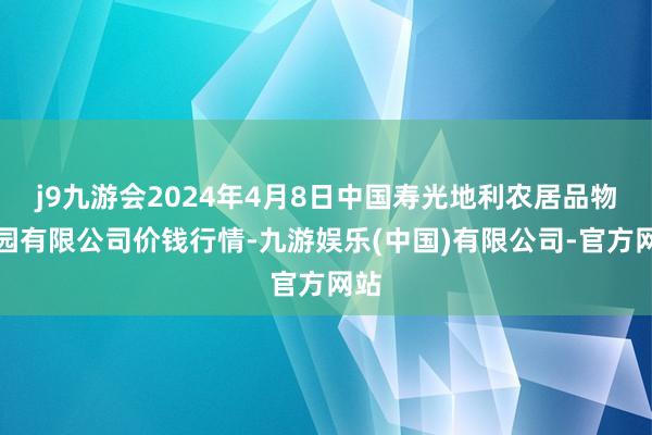 j9九游会2024年4月8日中国寿光地利农居品物流园有限公司价钱行情-九游娱乐(中国)有限公司-官方网站