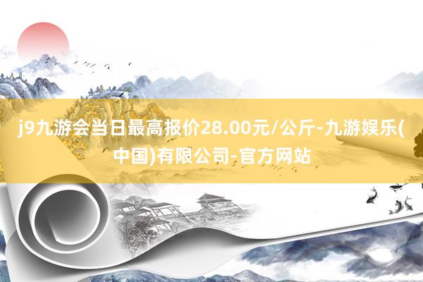 j9九游会当日最高报价28.00元/公斤-九游娱乐(中国)有限公司-官方网站