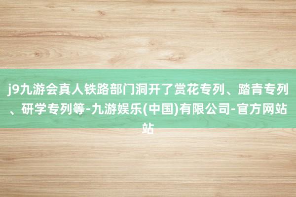 j9九游会真人铁路部门洞开了赏花专列、踏青专列、研学专列等-九游娱乐(中国)有限公司-官方网站