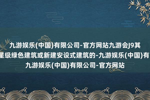 九游娱乐(中国)有限公司-官方网站九游会J9其中对购买新建一星级绿色建筑或新建安设式建筑的-九游娱乐(中国)有限公司-官方网站