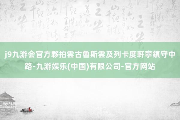 j9九游会官方夥拍雲古魯斯雲及列卡度軒寧鎮守中路-九游娱乐(中国)有限公司-官方网站