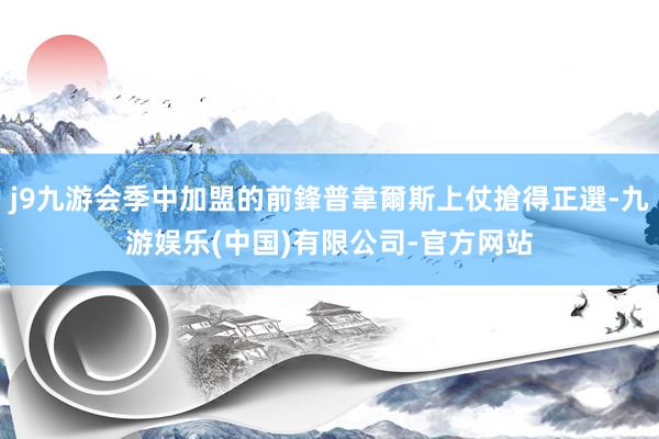 j9九游会季中加盟的前鋒普韋爾斯上仗搶得正選-九游娱乐(中国)有限公司-官方网站