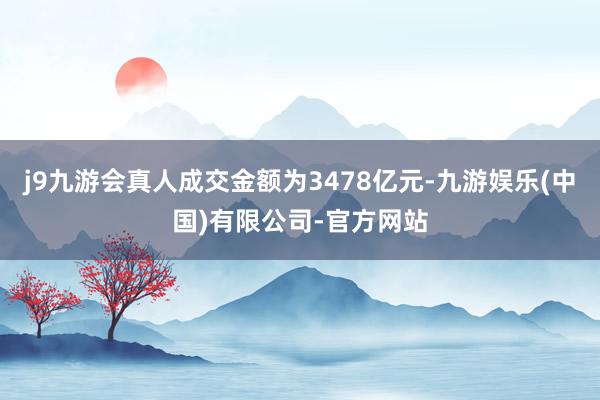 j9九游会真人成交金额为3478亿元-九游娱乐(中国)有限公司-官方网站