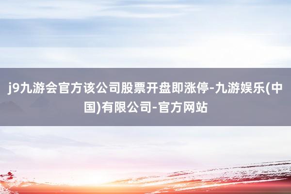 j9九游会官方该公司股票开盘即涨停-九游娱乐(中国)有限公司-官方网站