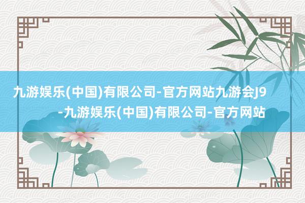 九游娱乐(中国)有限公司-官方网站九游会J9            -九游娱乐(中国)有限公司-官方网站