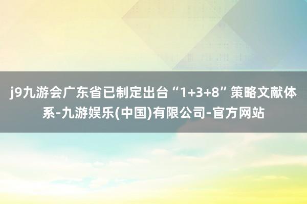 j9九游会广东省已制定出台“1+3+8”策略文献体系-九游娱乐(中国)有限公司-官方网站