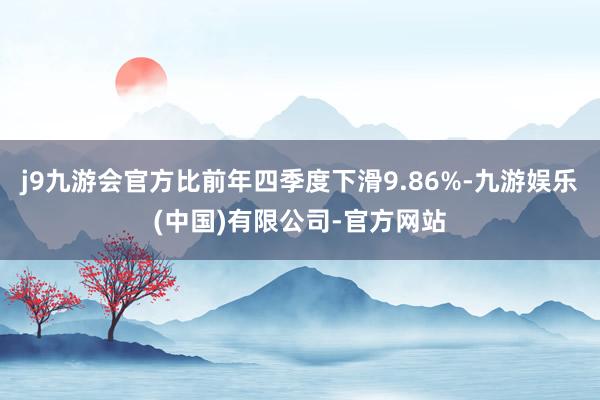 j9九游会官方比前年四季度下滑9.86%-九游娱乐(中国)有限公司-官方网站