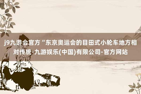 j9九游会官方“东京奥运会的目田式小轮车地方相对传统-九游娱乐(中国)有限公司-官方网站