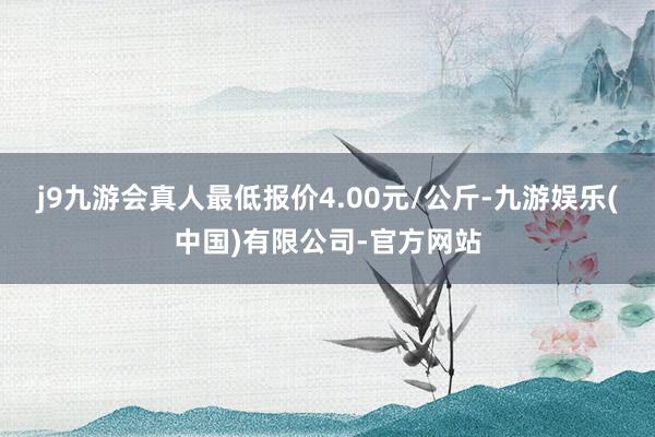 j9九游会真人最低报价4.00元/公斤-九游娱乐(中国)有限公司-官方网站