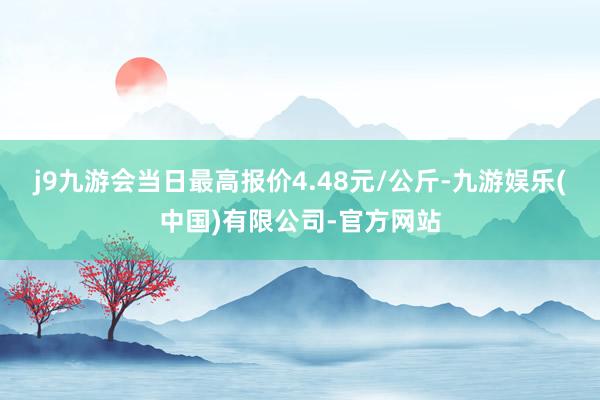 j9九游会当日最高报价4.48元/公斤-九游娱乐(中国)有限公司-官方网站