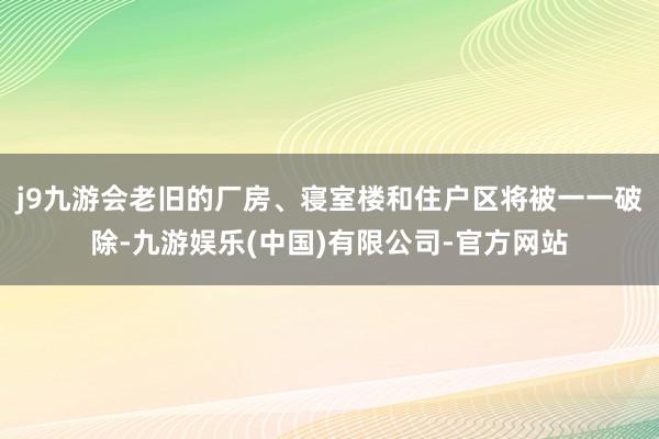 j9九游会老旧的厂房、寝室楼和住户区将被一一破除-九游娱乐(中国)有限公司-官方网站