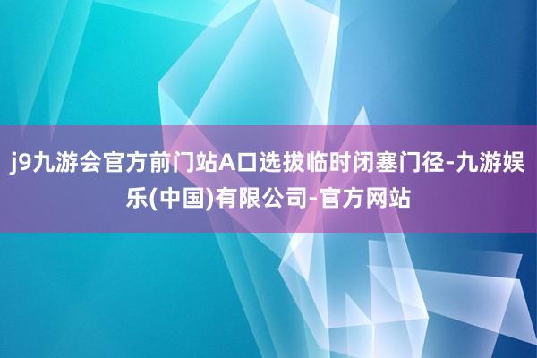 j9九游会官方前门站A口选拔临时闭塞门径-九游娱乐(中国)有限公司-官方网站