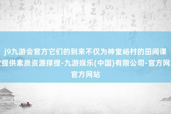 j9九游会官方它们的到来不仅为神堂峪村的田间课堂提供素质资源撑捏-九游娱乐(中国)有限公司-官方网站