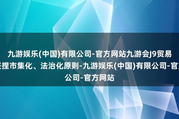 九游娱乐(中国)有限公司-官方网站九游会J9贸易银行坚捏市集化、法治化原则-九游娱乐(中国)有限公司-官方网站