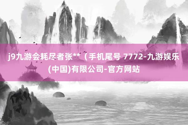 j9九游会耗尽者张**（手机尾号 7772-九游娱乐(中国)有限公司-官方网站