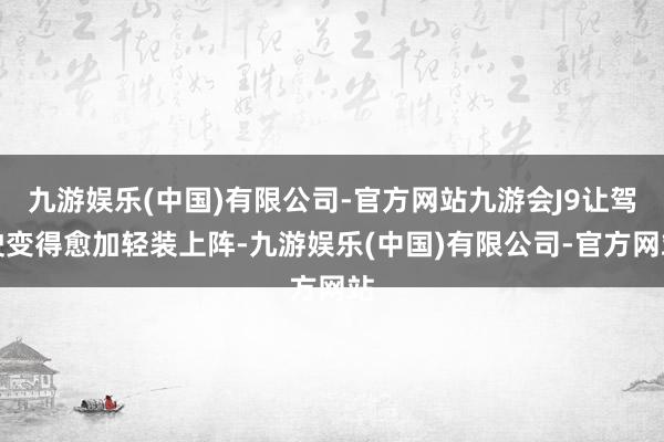 九游娱乐(中国)有限公司-官方网站九游会J9让驾驶变得愈加轻装上阵-九游娱乐(中国)有限公司-官方网站