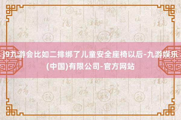 j9九游会比如二排绑了儿童安全座椅以后-九游娱乐(中国)有限公司-官方网站