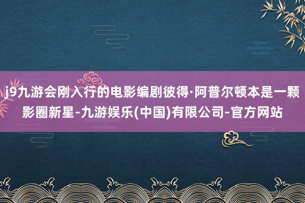 j9九游会刚入行的电影编剧彼得·阿普尔顿本是一颗影圈新星-九游娱乐(中国)有限公司-官方网站