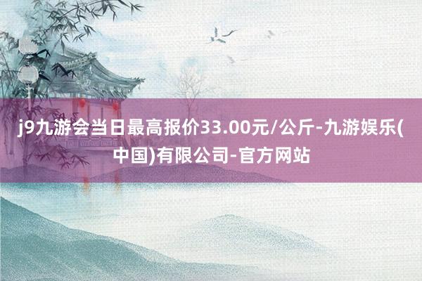 j9九游会当日最高报价33.00元/公斤-九游娱乐(中国)有限公司-官方网站