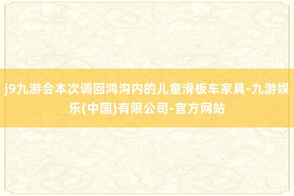 j9九游会本次调回鸿沟内的儿童滑板车家具-九游娱乐(中国)有限公司-官方网站