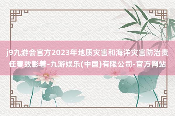 j9九游会官方2023年地质灾害和海洋灾害防治责任奏效彰着-九游娱乐(中国)有限公司-官方网站