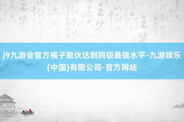 j9九游会官方模子散伙达到同级最强水平-九游娱乐(中国)有限公司-官方网站