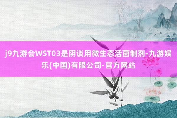 j9九游会WST03是阴谈用微生态活菌制剂-九游娱乐(中国)有限公司-官方网站