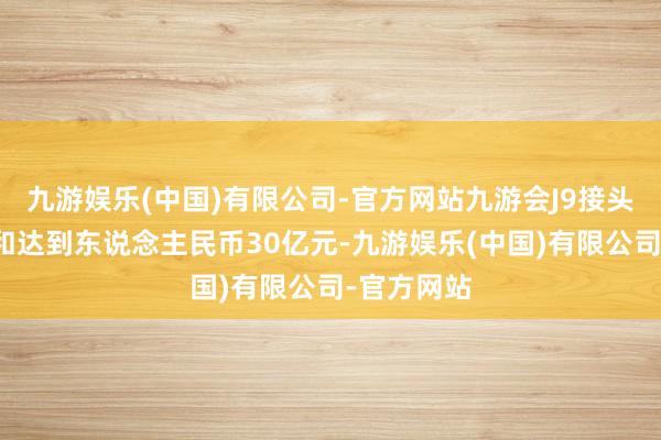 九游娱乐(中国)有限公司-官方网站九游会J9接头刊行的总和达到东说念主民币30亿元-九游娱乐(中国)有限公司-官方网站