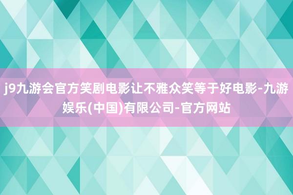 j9九游会官方笑剧电影让不雅众笑等于好电影-九游娱乐(中国)有限公司-官方网站