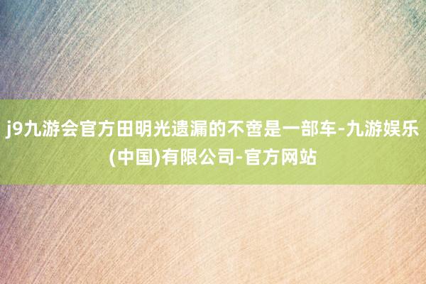 j9九游会官方田明光遗漏的不啻是一部车-九游娱乐(中国)有限公司-官方网站