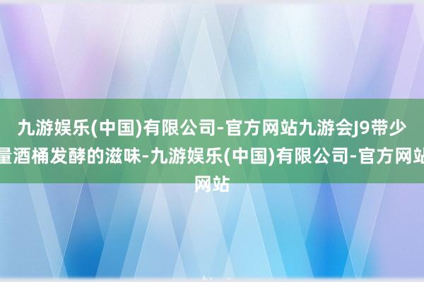 九游娱乐(中国)有限公司-官方网站九游会J9带少量酒桶发酵的滋味-九游娱乐(中国)有限公司-官方网站