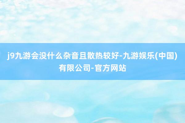 j9九游会没什么杂音且散热较好-九游娱乐(中国)有限公司-官方网站