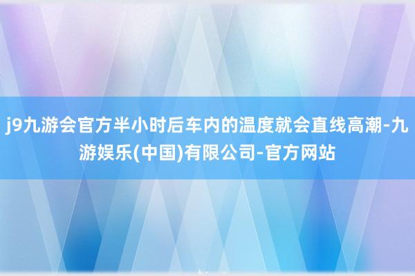 j9九游会官方半小时后车内的温度就会直线高潮-九游娱乐(中国)有限公司-官方网站