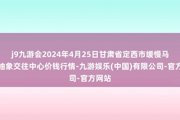 j9九游会2024年4月25日甘肃省定西市缓慢马铃薯抽象交往中心价钱行情-九游娱乐(中国)有限公司-官方网站