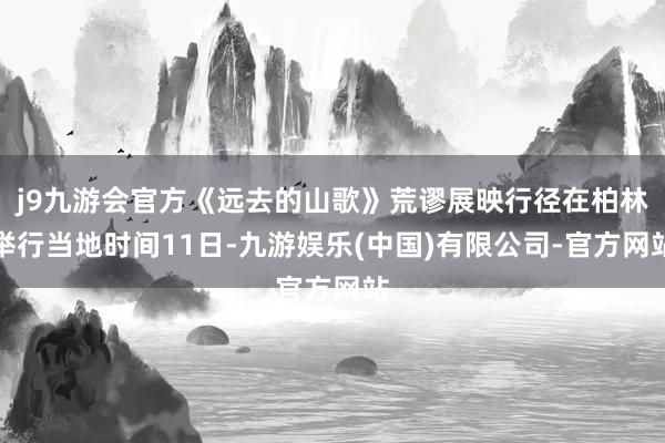 j9九游会官方《远去的山歌》荒谬展映行径在柏林举行当地时间11日-九游娱乐(中国)有限公司-官方网站