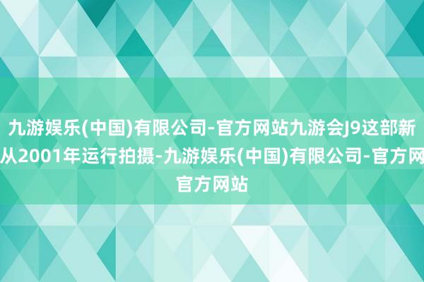 九游娱乐(中国)有限公司-官方网站九游会J9这部新作从2001年运行拍摄-九游娱乐(中国)有限公司-官方网站