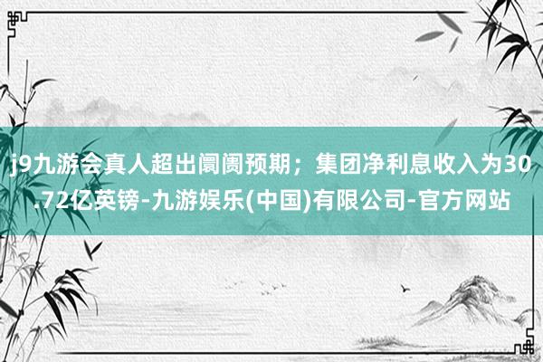 j9九游会真人超出阛阓预期；集团净利息收入为30.72亿英镑-九游娱乐(中国)有限公司-官方网站