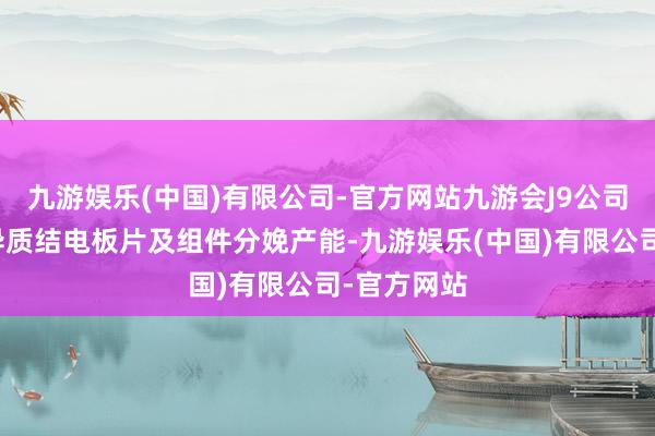 九游娱乐(中国)有限公司-官方网站九游会J9公司积极普及异质结电板片及组件分娩产能-九游娱乐(中国)有限公司-官方网站