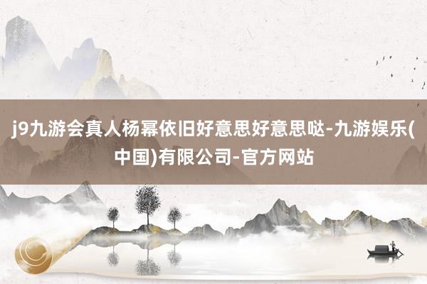 j9九游会真人杨幂依旧好意思好意思哒-九游娱乐(中国)有限公司-官方网站