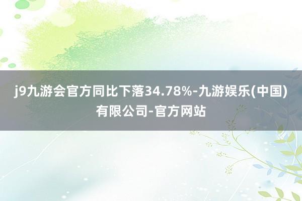 j9九游会官方同比下落34.78%-九游娱乐(中国)有限公司-官方网站