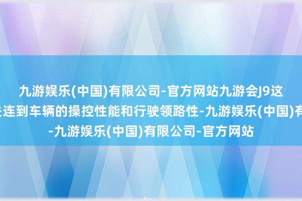 九游娱乐(中国)有限公司-官方网站九游会J9这种技能劣势获胜关连到车辆的操控性能和行驶领路性-九游娱乐(中国)有限公司-官方网站