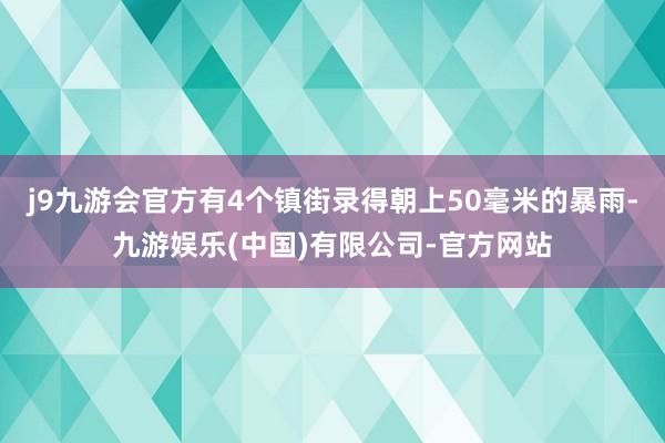 j9九游会官方有4个镇街录得朝上50毫米的暴雨-九游娱乐(中国)有限公司-官方网站