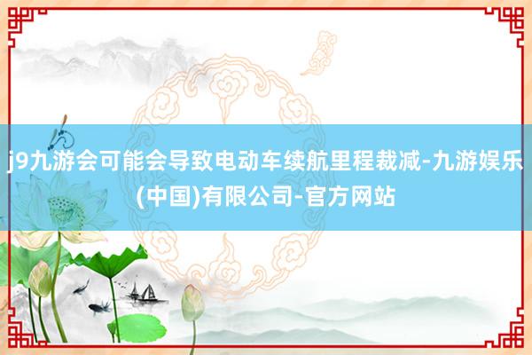 j9九游会可能会导致电动车续航里程裁减-九游娱乐(中国)有限公司-官方网站