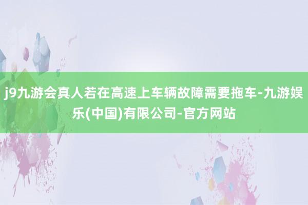 j9九游会真人若在高速上车辆故障需要拖车-九游娱乐(中国)有限公司-官方网站