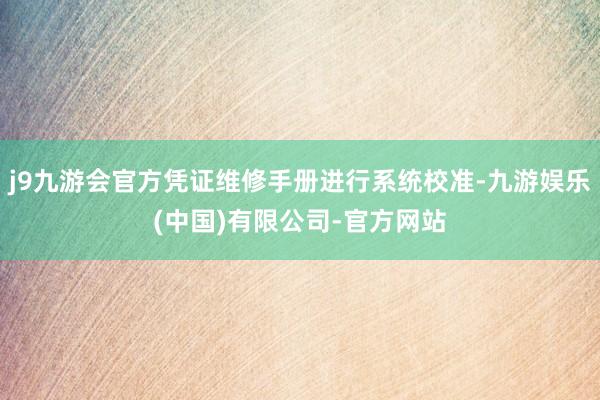 j9九游会官方凭证维修手册进行系统校准-九游娱乐(中国)有限公司-官方网站