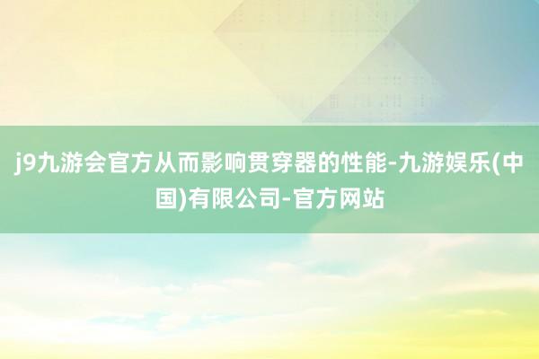 j9九游会官方从而影响贯穿器的性能-九游娱乐(中国)有限公司-官方网站