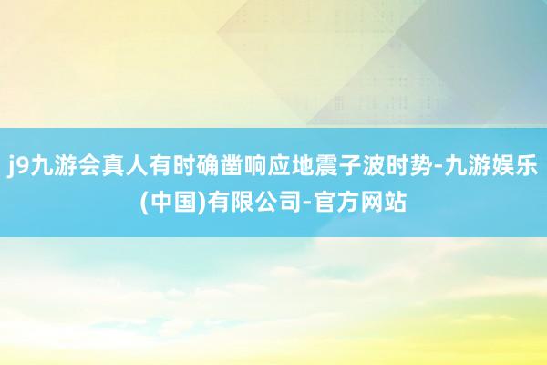 j9九游会真人有时确凿响应地震子波时势-九游娱乐(中国)有限公司-官方网站